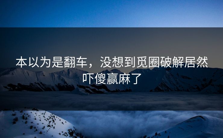 本以为是翻车，没想到觅圈破解居然吓傻赢麻了