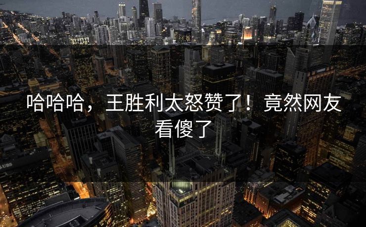 哈哈哈，王胜利太怒赞了！竟然网友看傻了
