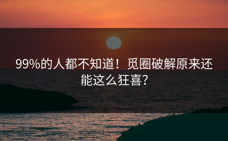 99%的人都不知道！觅圈破解原来还能这么狂喜？