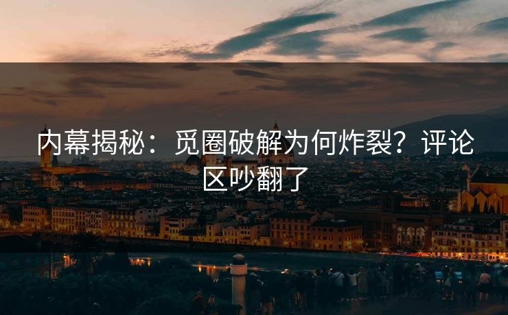 内幕揭秘：觅圈破解为何炸裂？评论区吵翻了