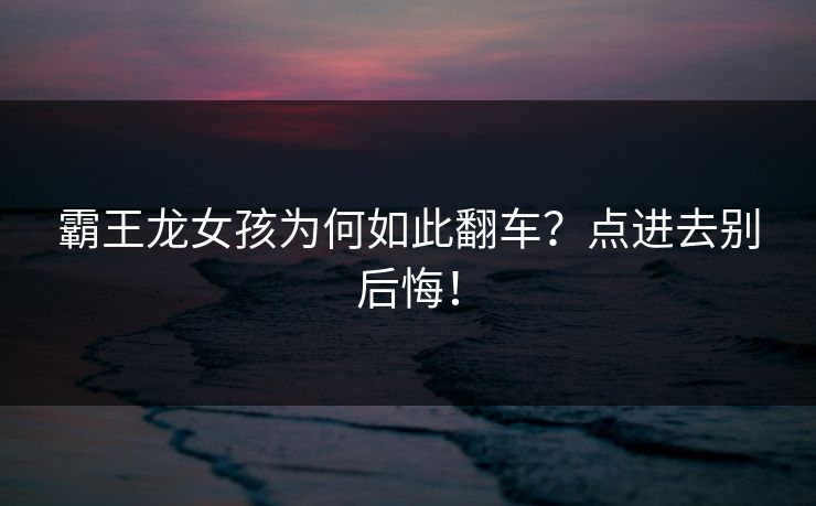 霸王龙女孩为何如此翻车？点进去别后悔！