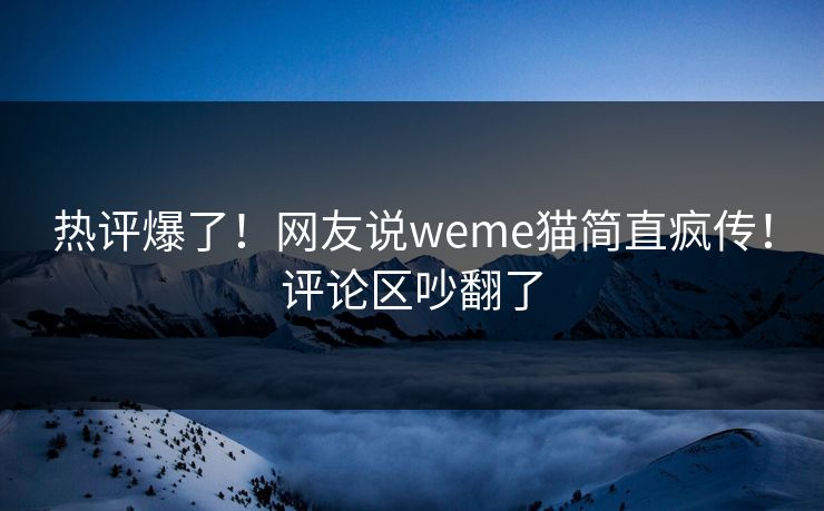 热评爆了！网友说weme猫简直疯传！评论区吵翻了