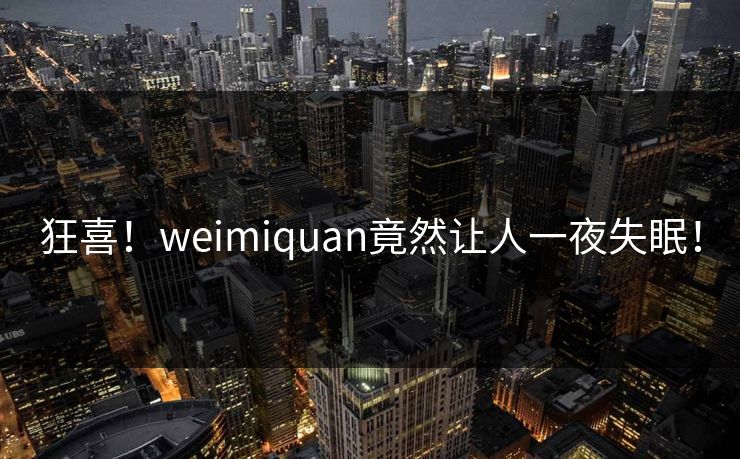 狂喜！weimiquan竟然让人一夜失眠！
