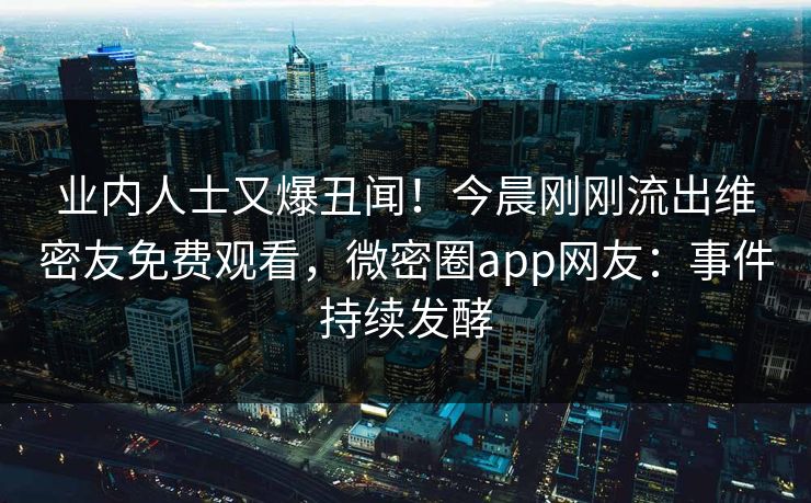 业内人士又爆丑闻！今晨刚刚流出维密友免费观看，微密圈app网友：事件持续发酵