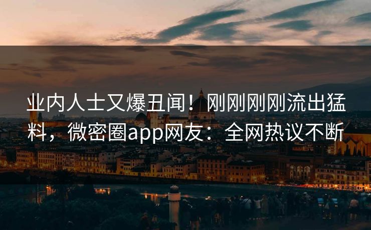 业内人士又爆丑闻！刚刚刚刚流出猛料，微密圈app网友：全网热议不断