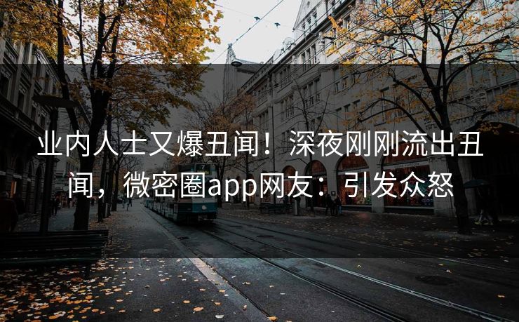 业内人士又爆丑闻！深夜刚刚流出丑闻，微密圈app网友：引发众怒