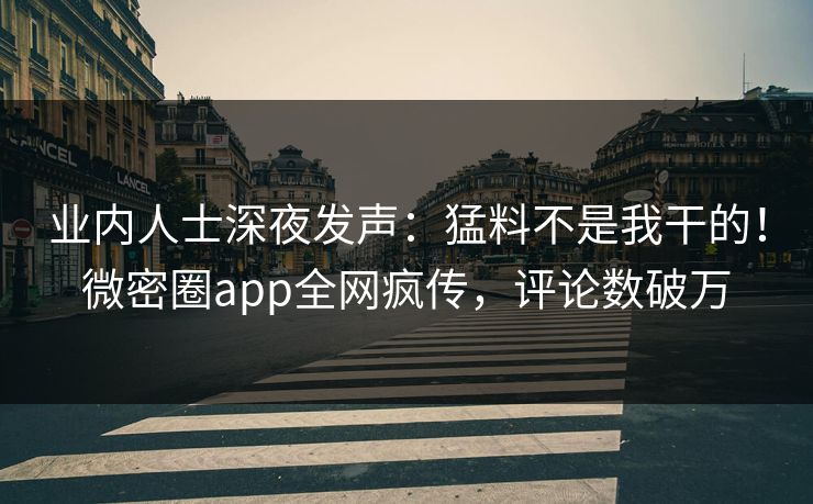 业内人士深夜发声：猛料不是我干的！微密圈app全网疯传，评论数破万
