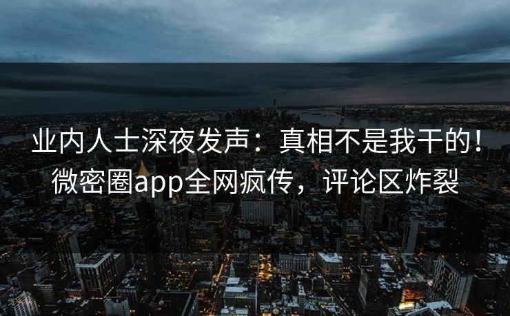 业内人士深夜发声：真相不是我干的！微密圈app全网疯传，评论区炸裂