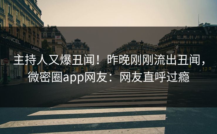 主持人又爆丑闻！昨晚刚刚流出丑闻，微密圈app网友：网友直呼过瘾