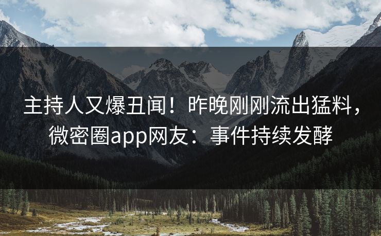 主持人又爆丑闻！昨晚刚刚流出猛料，微密圈app网友：事件持续发酵