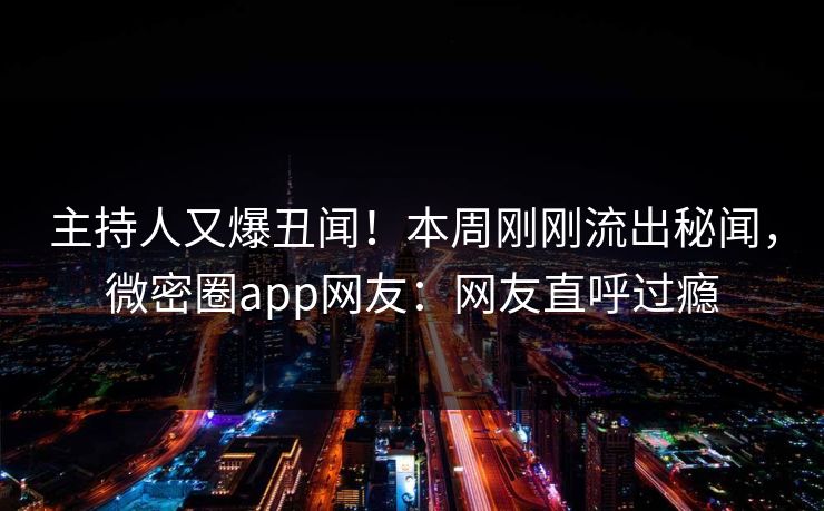 主持人又爆丑闻！本周刚刚流出秘闻，微密圈app网友：网友直呼过瘾