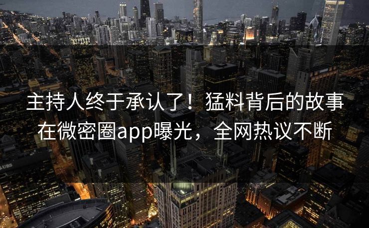 主持人终于承认了！猛料背后的故事在微密圈app曝光，全网热议不断