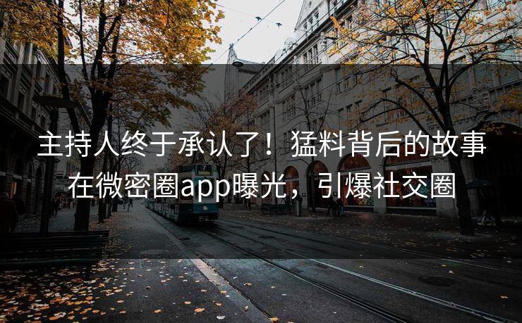 主持人终于承认了！猛料背后的故事在微密圈app曝光，引爆社交圈