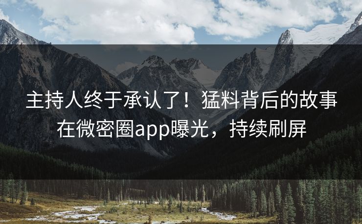 主持人终于承认了！猛料背后的故事在微密圈app曝光，持续刷屏