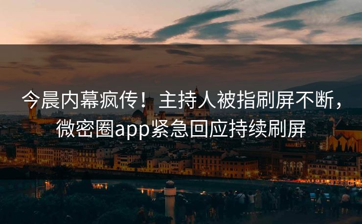 今晨内幕疯传！主持人被指刷屏不断，微密圈app紧急回应持续刷屏