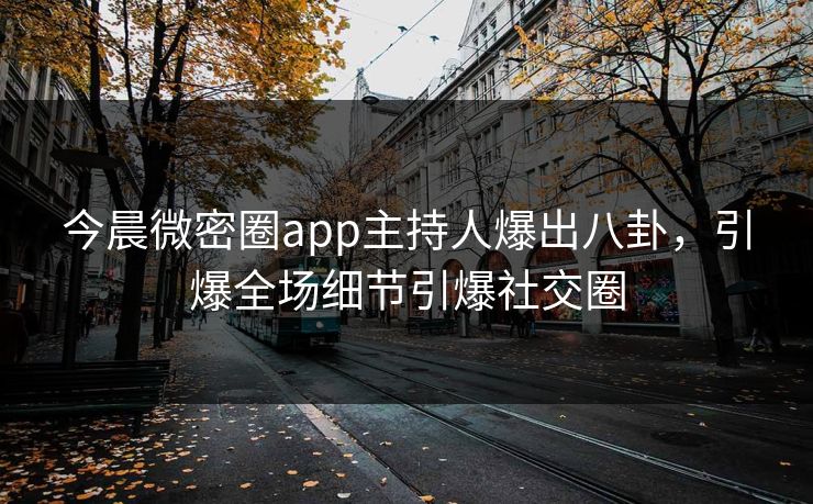 今晨微密圈app主持人爆出八卦，引爆全场细节引爆社交圈