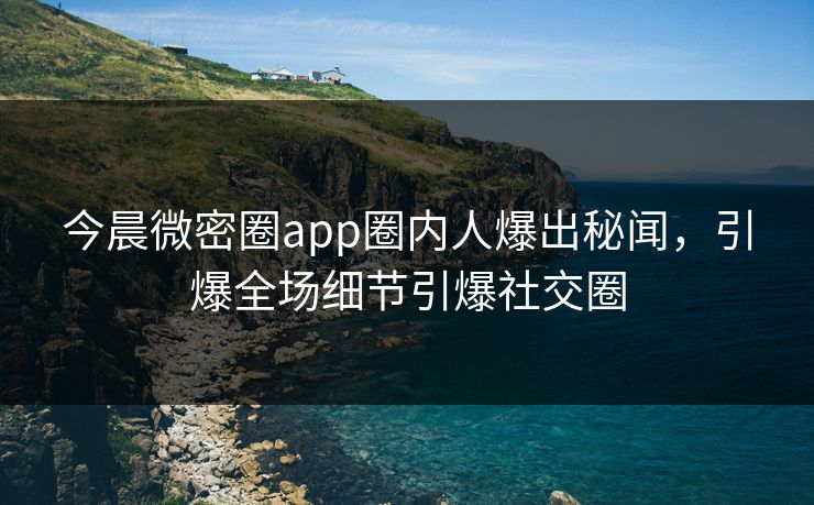今晨微密圈app圈内人爆出秘闻，引爆全场细节引爆社交圈