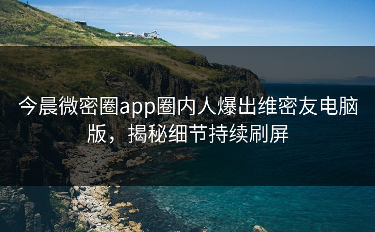 今晨微密圈app圈内人爆出维密友电脑版，揭秘细节持续刷屏