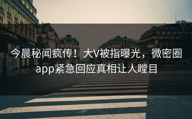 今晨秘闻疯传！大V被指曝光，微密圈app紧急回应真相让人瞠目