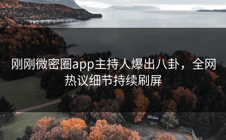 刚刚微密圈app主持人爆出八卦，全网热议细节持续刷屏