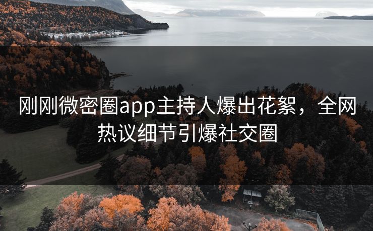 刚刚微密圈app主持人爆出花絮，全网热议细节引爆社交圈
