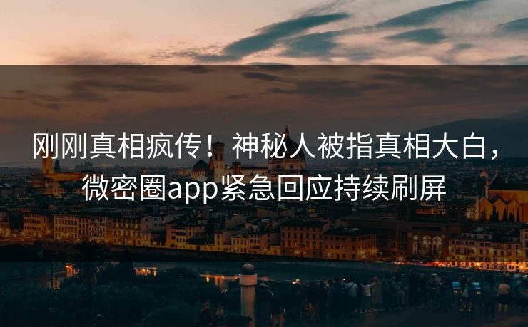 刚刚真相疯传！神秘人被指真相大白，微密圈app紧急回应持续刷屏
