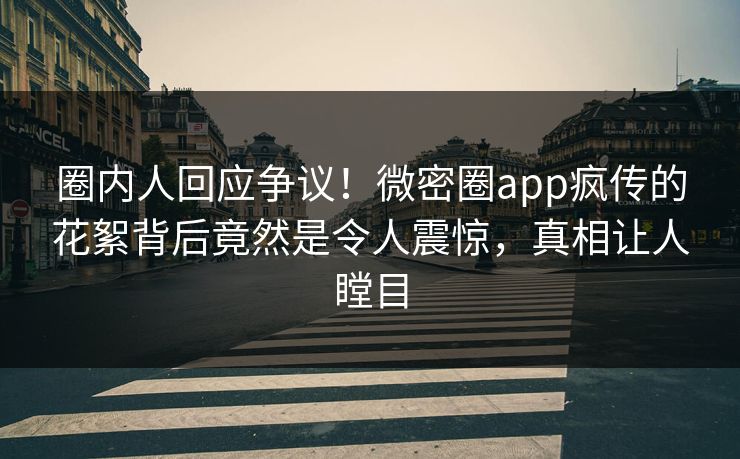 圈内人回应争议！微密圈app疯传的花絮背后竟然是令人震惊，真相让人瞠目