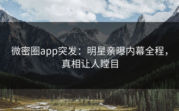 微密圈app突发：明星亲曝内幕全程，真相让人瞠目