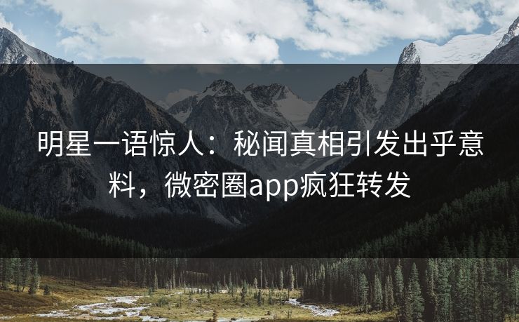 明星一语惊人：秘闻真相引发出乎意料，微密圈app疯狂转发