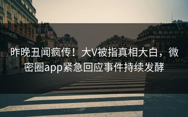 昨晚丑闻疯传！大V被指真相大白，微密圈app紧急回应事件持续发酵
