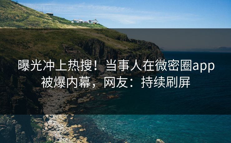 曝光冲上热搜！当事人在微密圈app被爆内幕，网友：持续刷屏