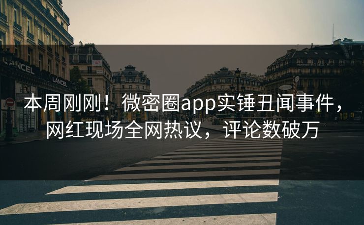 本周刚刚！微密圈app实锤丑闻事件，网红现场全网热议，评论数破万