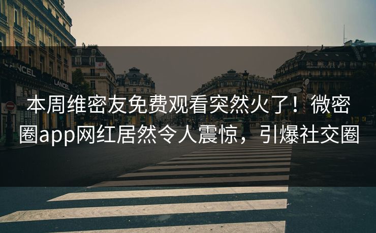 本周维密友免费观看突然火了！微密圈app网红居然令人震惊，引爆社交圈
