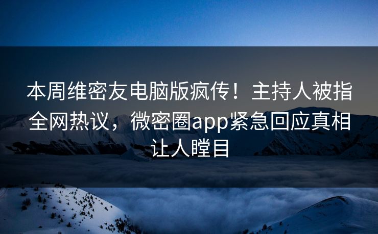 本周维密友电脑版疯传！主持人被指全网热议，微密圈app紧急回应真相让人瞠目