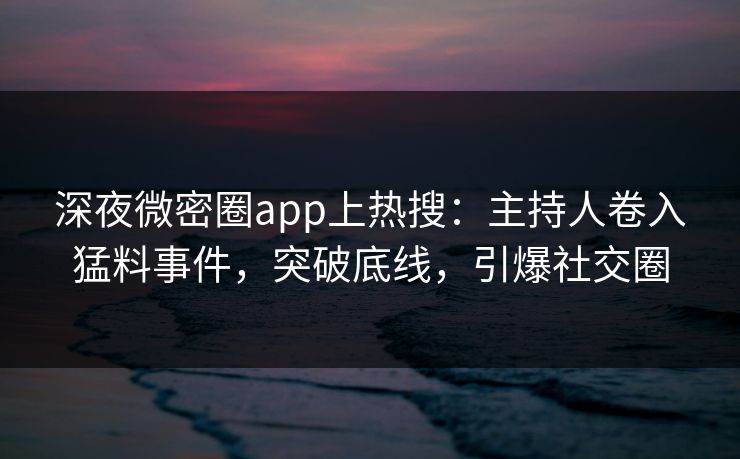 深夜微密圈app上热搜：主持人卷入猛料事件，突破底线，引爆社交圈