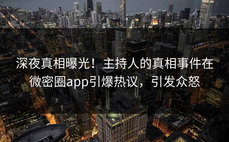 深夜真相曝光！主持人的真相事件在微密圈app引爆热议，引发众怒