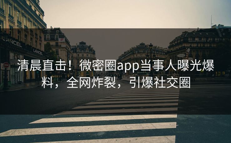 清晨直击！微密圈app当事人曝光爆料，全网炸裂，引爆社交圈