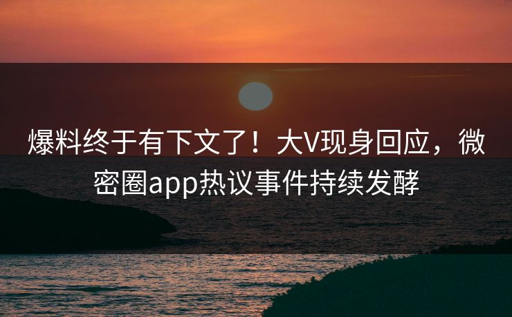爆料终于有下文了！大V现身回应，微密圈app热议事件持续发酵