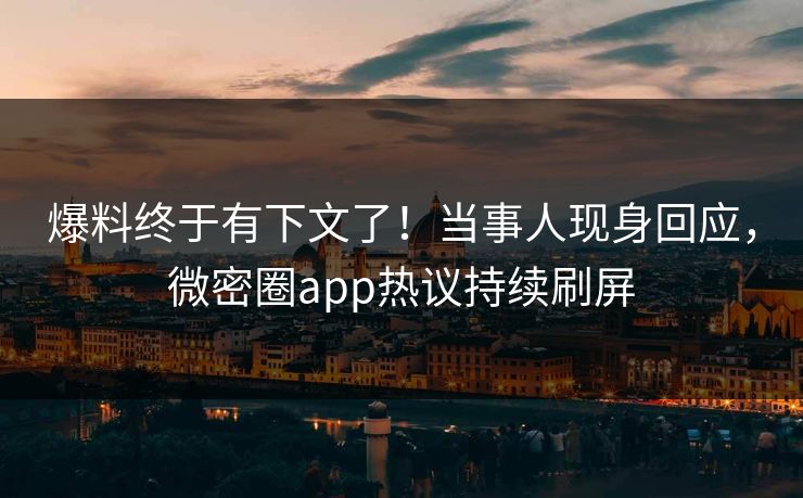 爆料终于有下文了！当事人现身回应，微密圈app热议持续刷屏