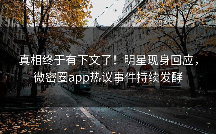 真相终于有下文了！明星现身回应，微密圈app热议事件持续发酵