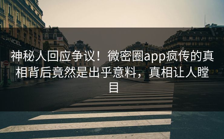 神秘人回应争议！微密圈app疯传的真相背后竟然是出乎意料，真相让人瞠目