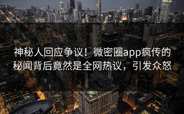 神秘人回应争议！微密圈app疯传的秘闻背后竟然是全网热议，引发众怒