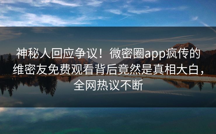 神秘人回应争议！微密圈app疯传的维密友免费观看背后竟然是真相大白，全网热议不断