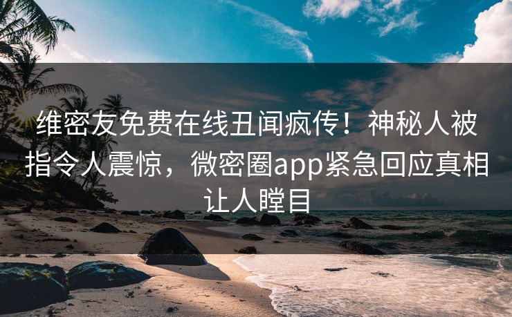 维密友免费在线丑闻疯传！神秘人被指令人震惊，微密圈app紧急回应真相让人瞠目