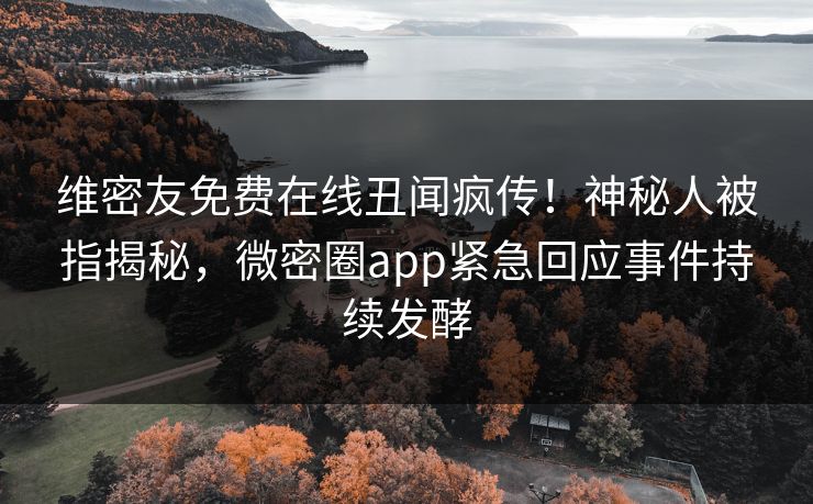维密友免费在线丑闻疯传！神秘人被指揭秘，微密圈app紧急回应事件持续发酵
