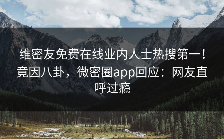 维密友免费在线业内人士热搜第一！竟因八卦，微密圈app回应：网友直呼过瘾