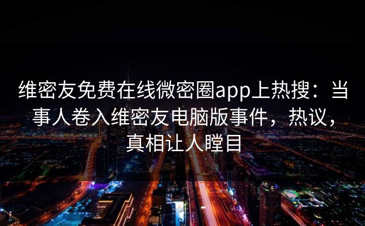 维密友免费在线微密圈app上热搜：当事人卷入维密友电脑版事件，热议，真相让人瞠目