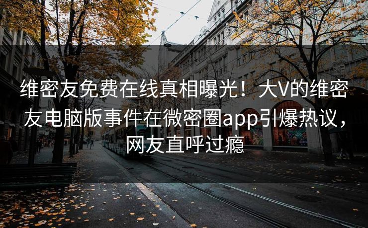 维密友免费在线真相曝光！大V的维密友电脑版事件在微密圈app引爆热议，网友直呼过瘾