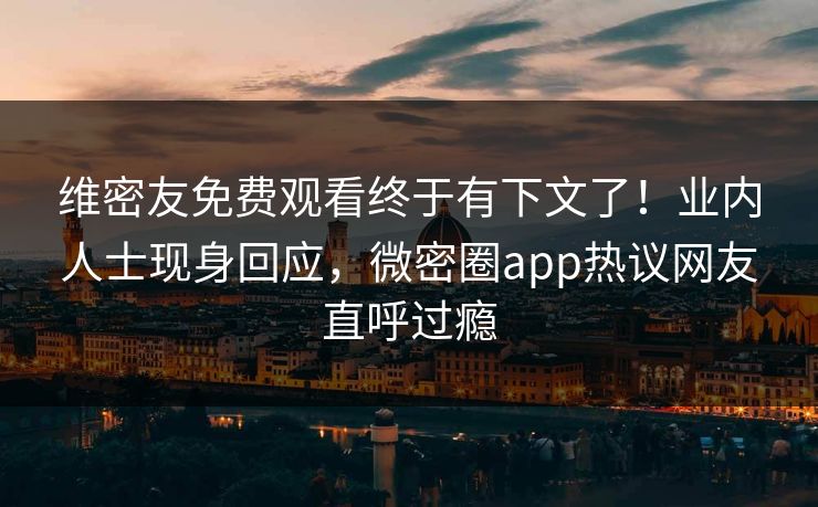 维密友免费观看终于有下文了！业内人士现身回应，微密圈app热议网友直呼过瘾