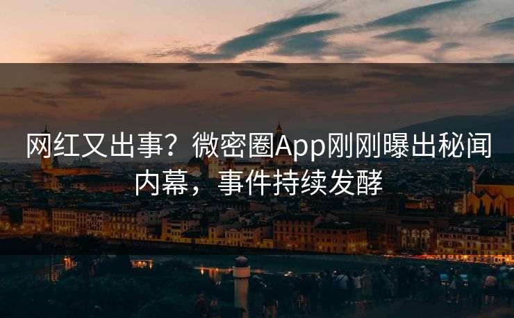 网红又出事？微密圈App刚刚曝出秘闻内幕，事件持续发酵